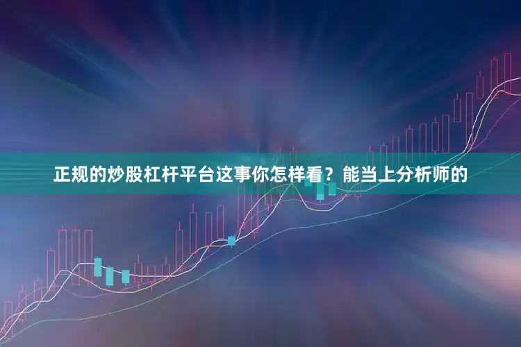 正规的炒股杠杆平台这事你怎样看？　　能当上分析师的