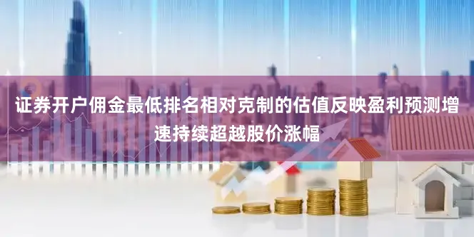 证券开户佣金最低排名相对克制的估值反映盈利预测增速持续超越股价涨幅