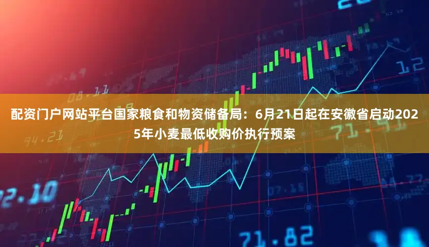 配资门户网站平台国家粮食和物资储备局：6月21日起在安徽省启动2025年小麦最低收购价执行预案