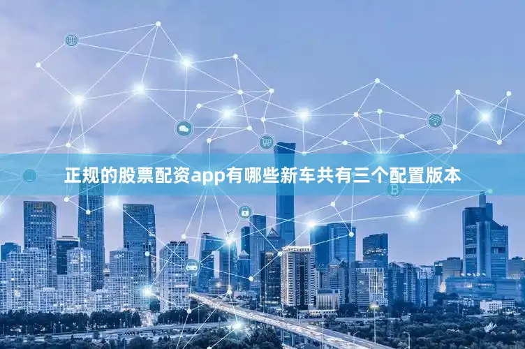 正规的股票配资app有哪些新车共有三个配置版本