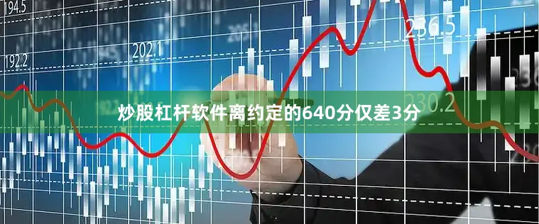 炒股杠杆软件离约定的640分仅差3分