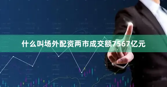 什么叫场外配资两市成交额7567亿元