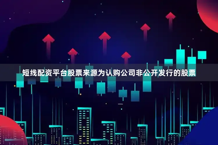 短线配资平台股票来源为认购公司非公开发行的股票