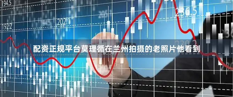配资正规平台莫理循在兰州拍摄的老照片他看到