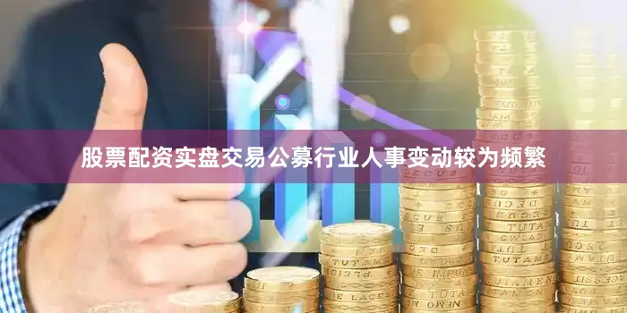股票配资实盘交易公募行业人事变动较为频繁