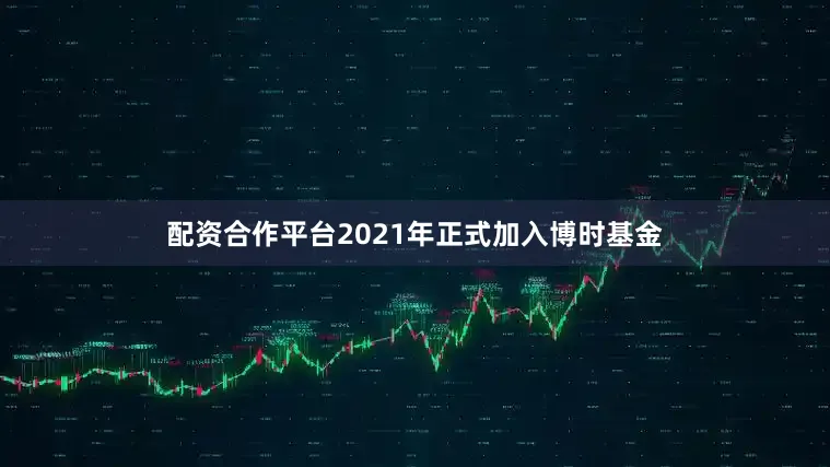 配资合作平台2021年正式加入博时基金