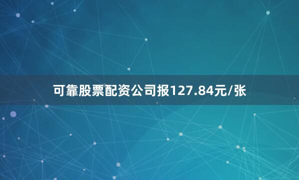 可靠股票配资公司报127.84元/张