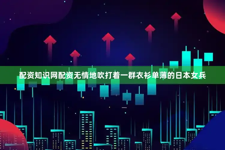 配资知识网配资无情地吹打着一群衣衫单薄的日本女兵