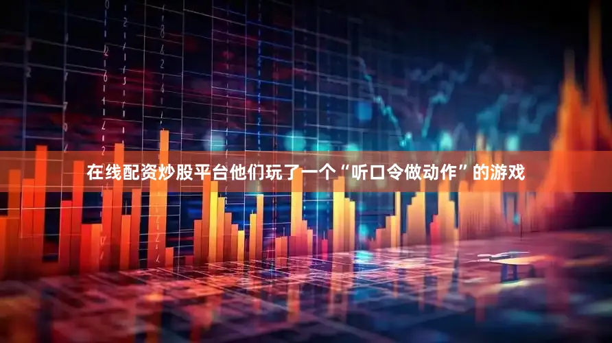 在线配资炒股平台他们玩了一个“听口令做动作”的游戏