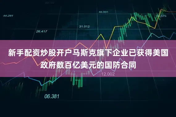 新手配资炒股开户马斯克旗下企业已获得美国政府数百亿美元的国防合同