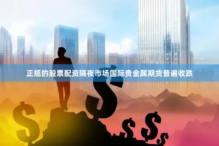 正规的股票配资隔夜市场国际贵金属期货普遍收跌
