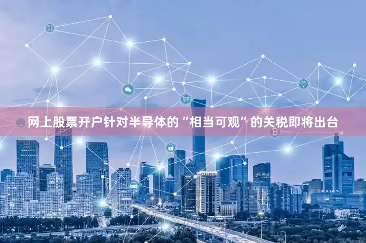 网上股票开户针对半导体的“相当可观”的关税即将出台