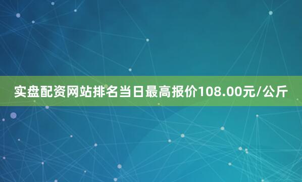实盘配资网站排名当日最高报价108.00元/公斤