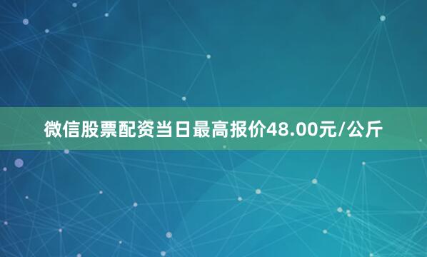 微信股票配资当日最高报价48.00元/公斤