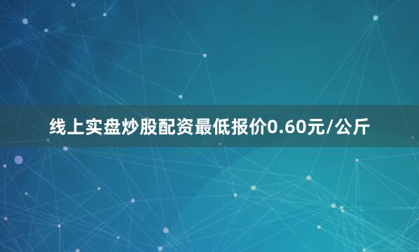 线上实盘炒股配资最低报价0.60元/公斤