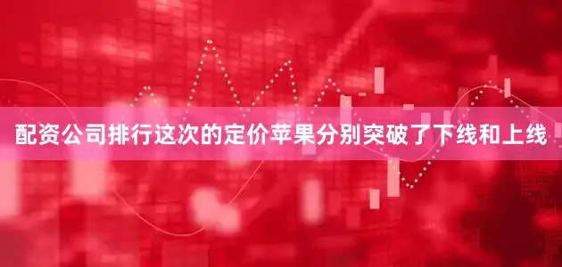 配资公司排行这次的定价苹果分别突破了下线和上线