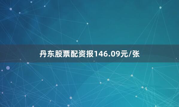 丹东股票配资报146.09元/张
