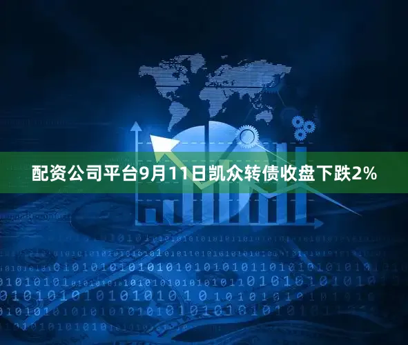 配资公司平台9月11日凯众转债收盘下跌2%