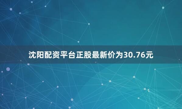 沈阳配资平台正股最新价为30.76元