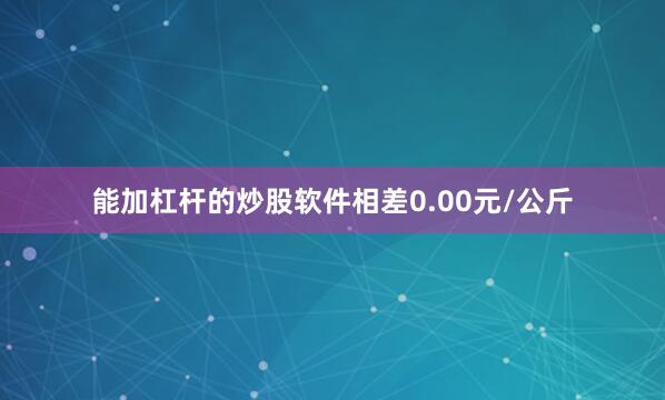 能加杠杆的炒股软件相差0.00元/公斤