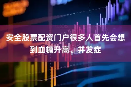 安全股票配资门户很多人首先会想到血糖升高、并发症