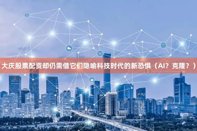 大庆股票配资却仍需借它们隐喻科技时代的新恐惧（AI？克隆？）