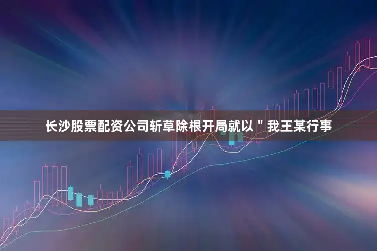 长沙股票配资公司斩草除根开局就以＂我王某行事