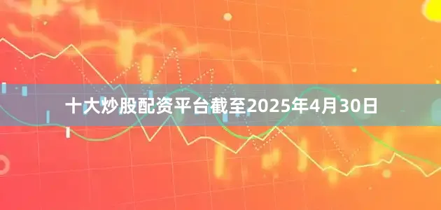 十大炒股配资平台截至2025年4月30日