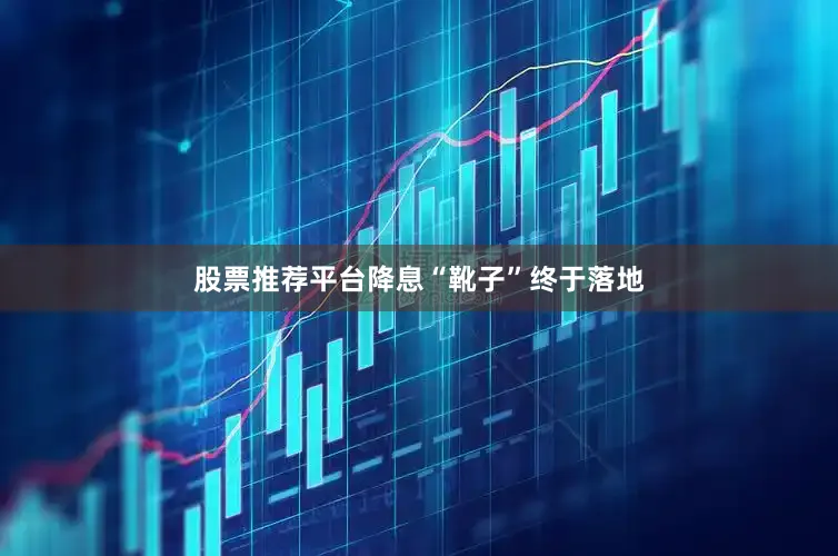 股票推荐平台降息“靴子”终于落地