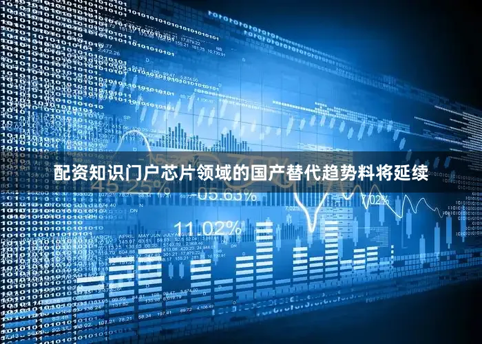 配资知识门户芯片领域的国产替代趋势料将延续