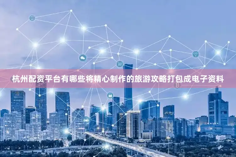 杭州配资平台有哪些将精心制作的旅游攻略打包成电子资料