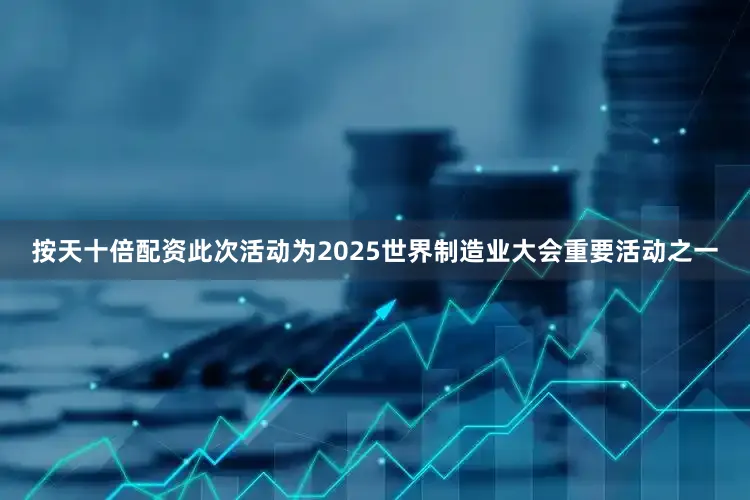 按天十倍配资此次活动为2025世界制造业大会重要活动之一