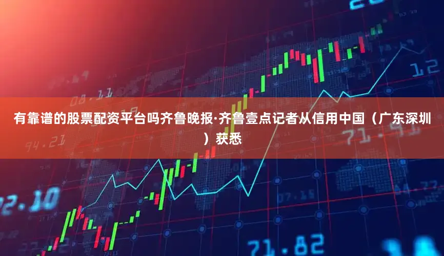 有靠谱的股票配资平台吗齐鲁晚报·齐鲁壹点记者从信用中国（广东深圳）获悉