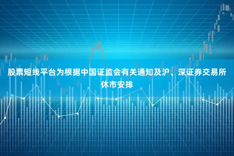 股票短线平台为根据中国证监会有关通知及沪、深证券交易所休市安排