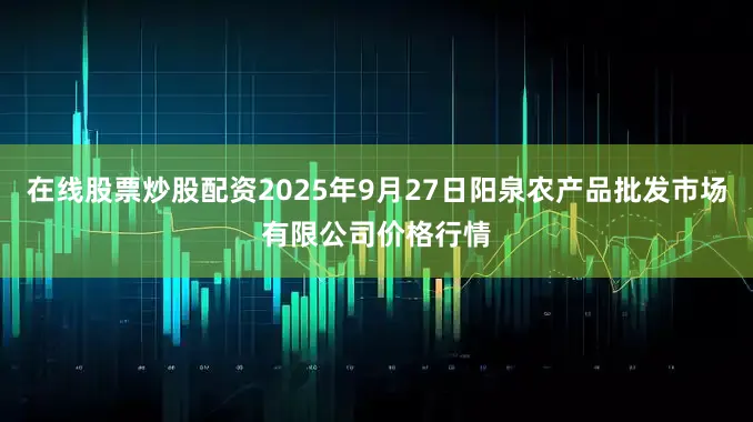 在线股票炒股配资2025年9月27日阳泉农产品批发市场有限公司价格行情