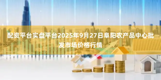 配资平台实盘平台2025年9月27日阜阳农产品中心批发市场价格行情