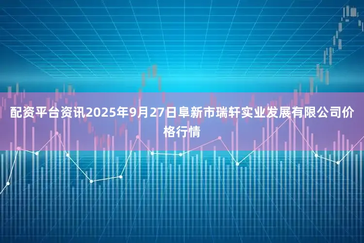 配资平台资讯2025年9月27日阜新市瑞轩实业发展有限公司价格行情