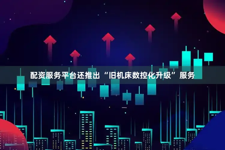 配资服务平台还推出 “旧机床数控化升级” 服务