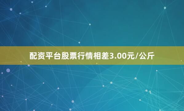 配资平台股票行情相差3.00元/公斤