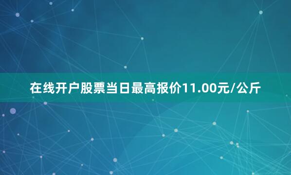 在线开户股票当日最高报价11.00元/公斤