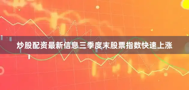 炒股配资最新信息三季度末股票指数快速上涨
